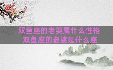 双鱼座的老婆属什么性格 双鱼座的老婆是什么座